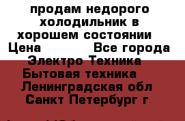 продам недорого холодильник в хорошем состоянии › Цена ­ 8 000 - Все города Электро-Техника » Бытовая техника   . Ленинградская обл.,Санкт-Петербург г.